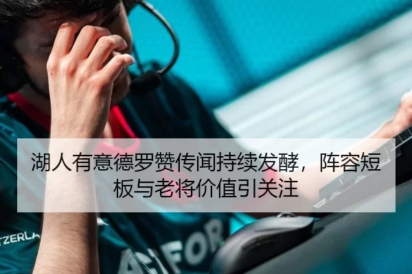 湖人有意德罗赞传闻持续发酵，阵容短板与老将价值引关注